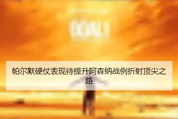 帕尔默硬仗表现待提升阿森纳战例折射顶尖之路 | MIBO